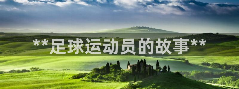 米兰体育官网下载平台是正规平台吗知乎:**足球运动员的故事*